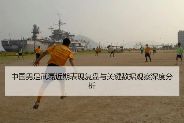 中国男足武磊近期表现复盘与关键数据观察深度分析