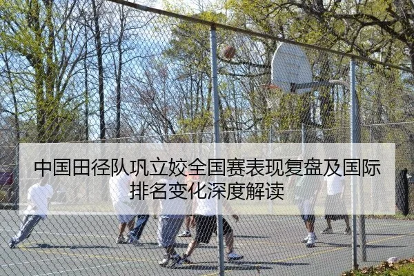中国田径队巩立姣全国赛表现复盘及国际排名变化深度解读