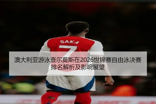 澳大利亚游泳查尔莫斯在2026世锦赛自由泳决赛排名解析及影响展望